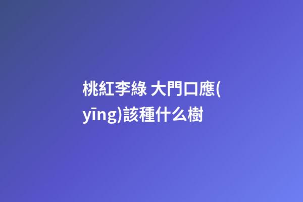 桃紅李綠 大門口應(yīng)該種什么樹